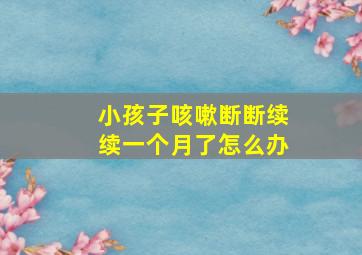 小孩子咳嗽断断续续一个月了怎么办