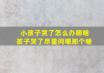 小孩子哭了怎么办聊啥孩子哭了尽量问嗯那个啥