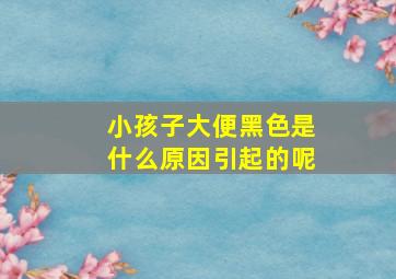 小孩子大便黑色是什么原因引起的呢