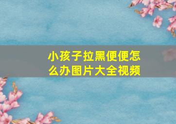 小孩子拉黑便便怎么办图片大全视频