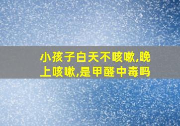 小孩子白天不咳嗽,晚上咳嗽,是甲醛中毒吗