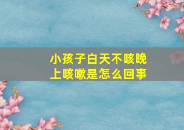 小孩子白天不咳晚上咳嗽是怎么回事