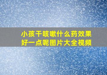 小孩干咳嗽什么药效果好一点呢图片大全视频