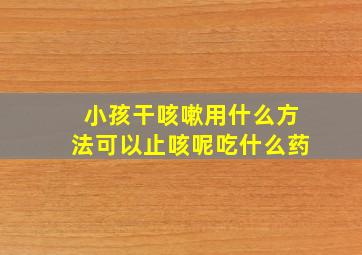 小孩干咳嗽用什么方法可以止咳呢吃什么药