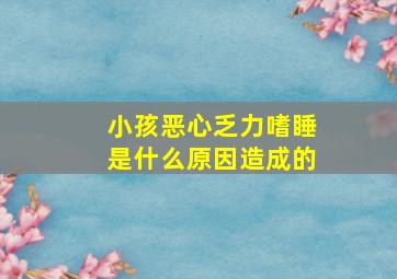 小孩恶心乏力嗜睡是什么原因造成的