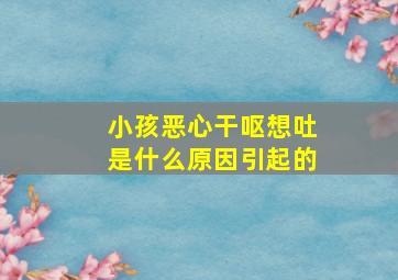 小孩恶心干呕想吐是什么原因引起的