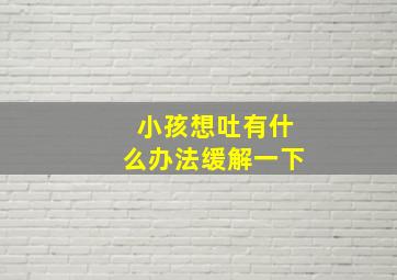 小孩想吐有什么办法缓解一下