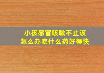 小孩感冒咳嗽不止该怎么办吃什么药好得快