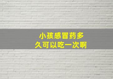 小孩感冒药多久可以吃一次啊