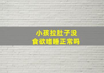 小孩拉肚子没食欲嗜睡正常吗