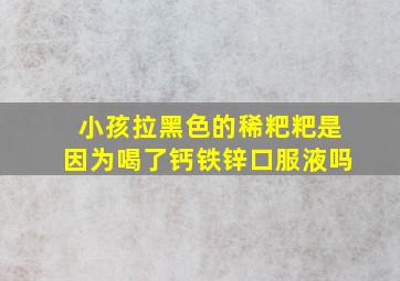 小孩拉黑色的稀粑粑是因为喝了钙铁锌口服液吗