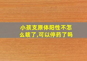 小孩支原体阳性不怎么咳了,可以停药了吗