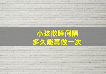 小孩散瞳间隔多久能再做一次