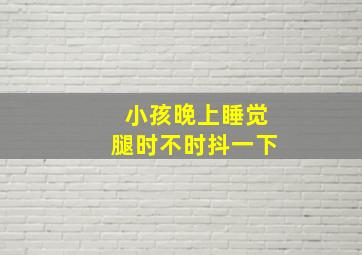 小孩晚上睡觉腿时不时抖一下