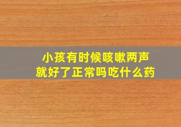 小孩有时候咳嗽两声就好了正常吗吃什么药