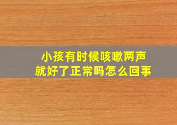 小孩有时候咳嗽两声就好了正常吗怎么回事