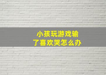 小孩玩游戏输了喜欢哭怎么办