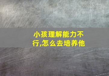 小孩理解能力不行,怎么去培养他