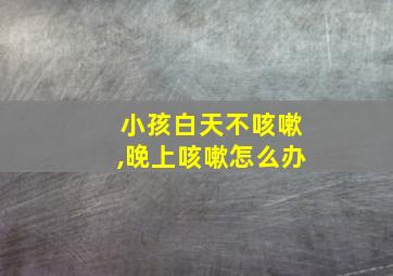 小孩白天不咳嗽,晚上咳嗽怎么办