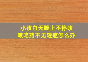 小孩白天晚上不停咳嗽吃药不见轻症怎么办