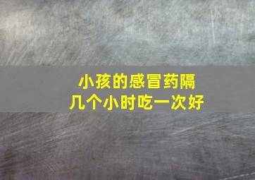 小孩的感冒药隔几个小时吃一次好