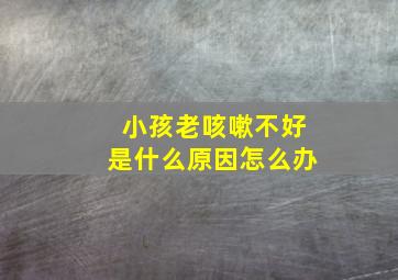 小孩老咳嗽不好是什么原因怎么办