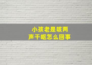 小孩老是咳两声干呕怎么回事