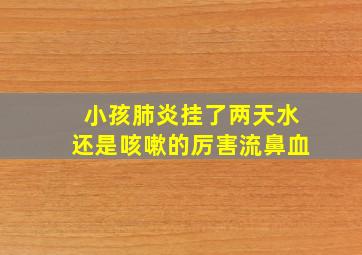 小孩肺炎挂了两天水还是咳嗽的厉害流鼻血