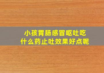 小孩胃肠感冒呕吐吃什么药止吐效果好点呢