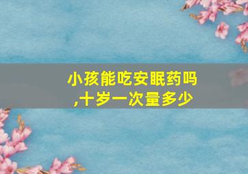 小孩能吃安眠药吗,十岁一次量多少