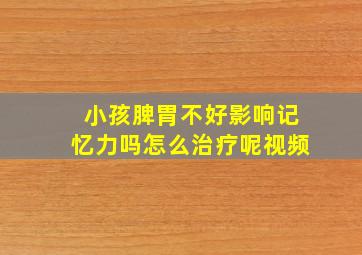 小孩脾胃不好影响记忆力吗怎么治疗呢视频