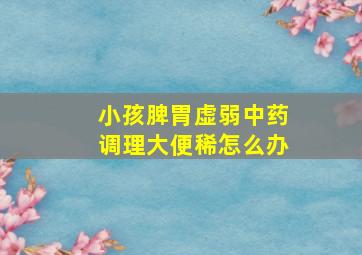 小孩脾胃虚弱中药调理大便稀怎么办