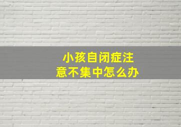 小孩自闭症注意不集中怎么办