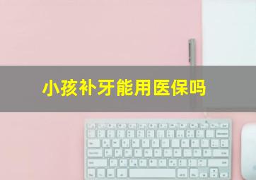 小孩补牙能用医保吗