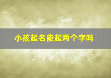 小孩起名能起两个字吗