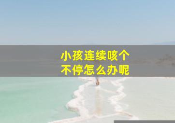 小孩连续咳个不停怎么办呢