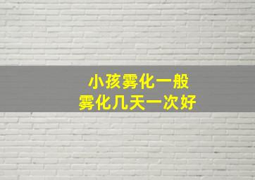 小孩雾化一般雾化几天一次好