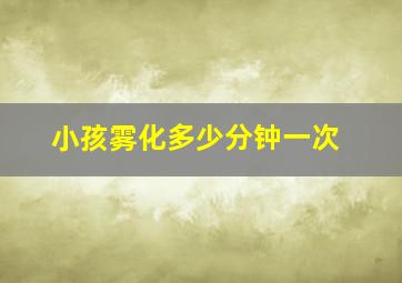 小孩雾化多少分钟一次