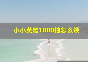 小小英雄1000抽怎么领