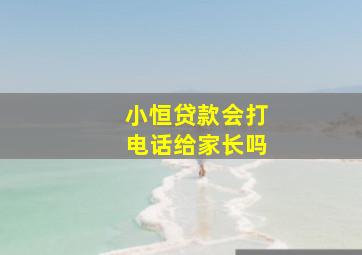 小恒贷款会打电话给家长吗