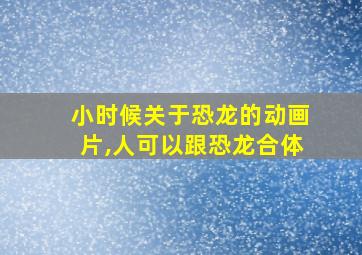 小时候关于恐龙的动画片,人可以跟恐龙合体