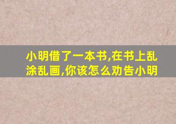 小明借了一本书,在书上乱涂乱画,你该怎么劝告小明