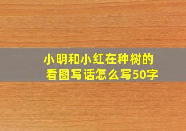 小明和小红在种树的看图写话怎么写50字