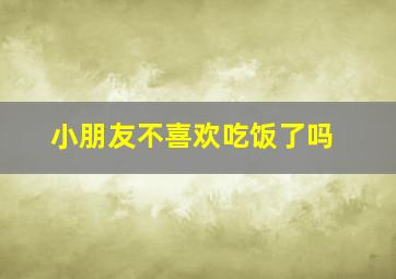 小朋友不喜欢吃饭了吗