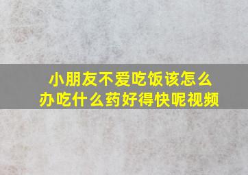 小朋友不爱吃饭该怎么办吃什么药好得快呢视频