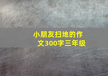 小朋友扫地的作文300字三年级