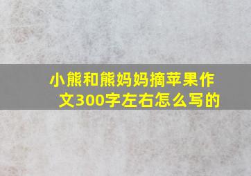 小熊和熊妈妈摘苹果作文300字左右怎么写的