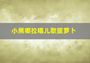 小熊嘟拉唱儿歌拔萝卜