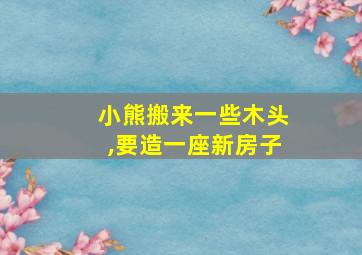 小熊搬来一些木头,要造一座新房子