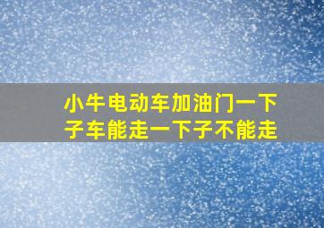 小牛电动车加油门一下子车能走一下子不能走